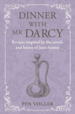 Dinner with MR Darcy: Recipes Inspired by the Novels and Letters of Jane Austen by Vogler, Pen