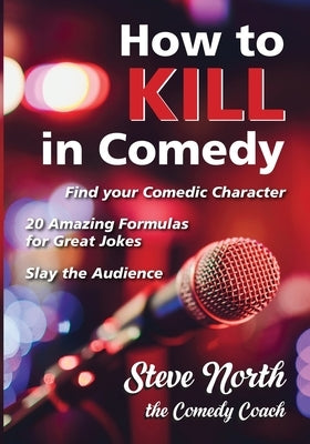 How to Kill in Comedy: Find your Comedic Character, 20 Amazing Formulas for Great Jokes, Slay the Audience by North, Steve