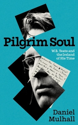 Pilgrim Soul: W.B. Yeats and the Ireland of His Time by Mulhall, Daniel