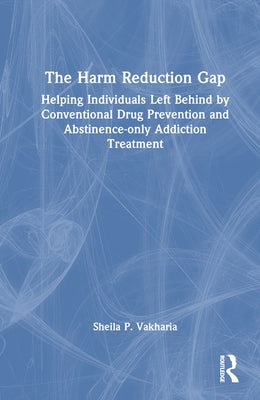 The Harm Reduction Gap: Helping Individuals Left Behind by Conventional Drug Prevention and Abstinence-only Addiction Treatment by Vakharia, Sheila P.