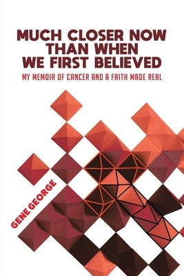 Much Closer Now Than When We First Believed: My Memoir of Cancer and a Faith Made Real by George, Gene