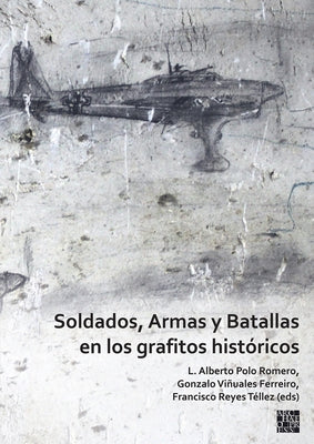 Soldados, Armas Y Batallas En Los Grafitos Historicos by Polo Romero, L. Alberto