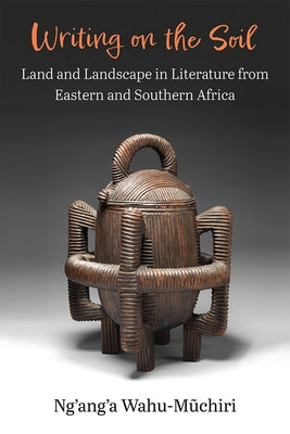 Writing on the Soil: Land and Landscape in Literature from Eastern and Southern Africa by Wahu-Muchiri, Ng'ang'a