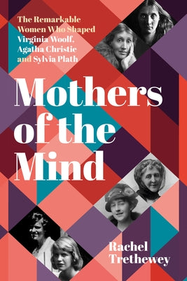 Mothers of the Mind: The Remarkable Women Who Shaped Virginia Woolf, Agatha Christie and Sylvia Plath by Trethewey, Rachel