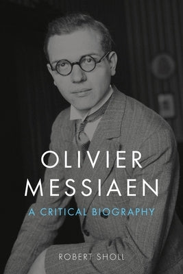 Olivier Messiaen: A Critical Biography by Sholl, Robert