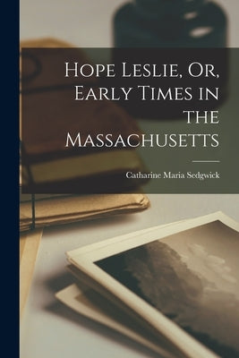 Hope Leslie, Or, Early Times in the Massachusetts by Sedgwick, Catharine Maria