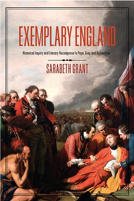 Exemplary England: Historical Inquiry and Literary Recompense in Pope, Gray, and Richardson by Grant, Sarabeth