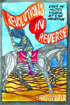 Revolutions in Reverse: Essays on Politics, Violence, Art, and Imagination by Graeber, David