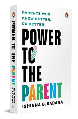 Power to the Parent: Parents Who Know Better, Do Better by Sadana, Ishinna B.