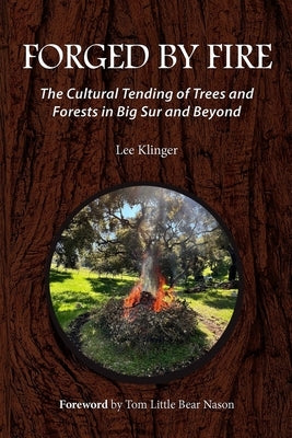 Forged by Fire: The Cultural Tending of Trees and Forests in Big Sur and Beyond by Klinger, Lee