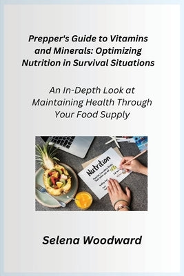 Prepper's Guide to Vitamins and Minerals: An In-Depth Look at Maintaining Health Through Your Food Supply by Woodward, Selena