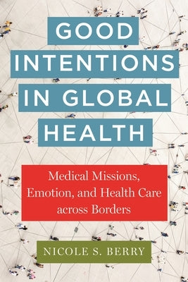 Good Intentions in Global Health: Medical Missions, Emotion, and Health Care Across Borders by Berry, Nicole S.