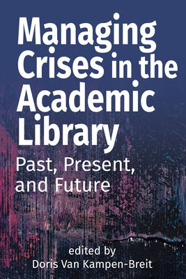 Managing Crises in the Academic Library: Past, Present, and Future by Van Kampen-Breit, Doris