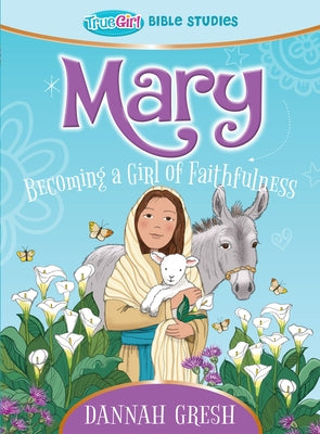 Mary: Becoming a Girl of Faithfulness -- True Girl Bible Study by Gresh, Dannah