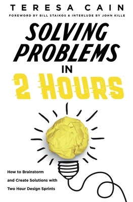 Solving Problems in 2 Hours: How to Brainstorm and Create Solutions with 2 Hour Design Sprints by Cain, Teresa
