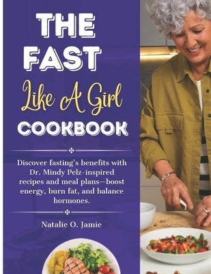 The Fast Like a Girl Cookbook with pictures: Discover fasting's benefits with Dr. Mindy Pelz-inspired recipes and meal plans-boost energy, burn fat, a by Jamie, Natalie O.