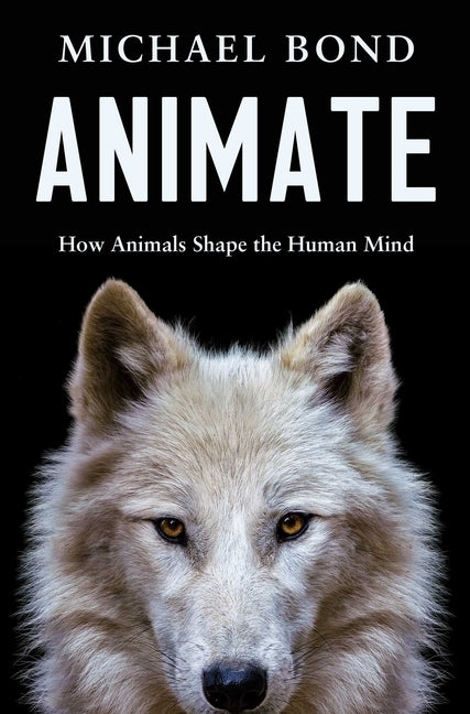 Animate: How Animals Shape the Human Mind by Bond, Michael