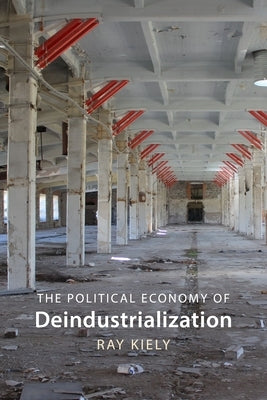 The Political Economy of Deindustrialization: Causes, Consequences, Implications by Kiely, Ray