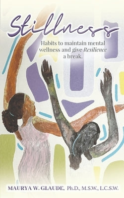 Stillness: Habits to maintain mental wellness and give Resilience a break by Glaude, Maurya W.