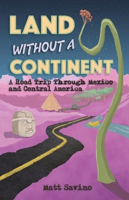 Land Without a Continent: A Road Trip through Mexico and Central America by Savino, Matt