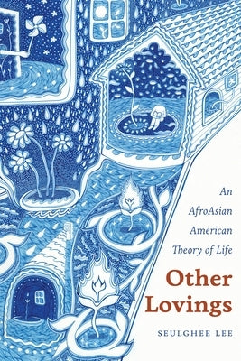 Other Lovings: An Afroasian American Theory of Life by Lee, Seulghee