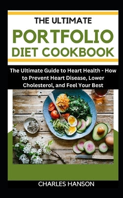 The Ultimate Portfolio Diet Cookbook: The Ultimate Guide to Heart Health: How to Prevent Heart Disease, Lower Cholesterol, and Feel Your Best by Hanson, Charles