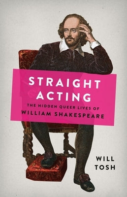 Straight Acting: The Hidden Queer Lives of William Shakespeare by Tosh, Will