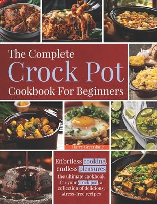 The Complete Crock pot Cookbook For Beginners: Effortless cooking, endless pleasures: the ultimate cookbook for your crock pot, a collection of delici by Greenlane, Harry