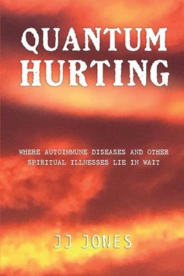 QUANTUM HURTING- Where Autoimmune Diseases and Other Spiritual Illnesses Lie in Wait by Jones, Jj