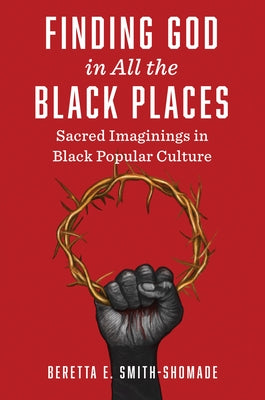 Finding God in All the Black Places: Sacred Imaginings in Black Popular Culture by Smith-Shomade, Beretta E.