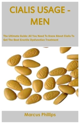 Cialis Usage - Men: The Ultimate Guide: All You Need To Know About Cialis To Get The Best Erectile Dysfunction Treatment by Phillips, Marcus