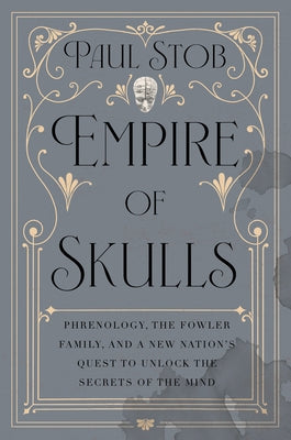 Empire of Skulls: Phrenology, the Fowler Family, and a New Nation's Quest to Unlock the Secrets of the Mind by Stob, Paul