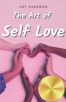 The Art of Self Love: Learn How To Love Yourself, Leave Negative Thoughts Behind, and Live a Healthy Authentic Positive Life by Kameron, Joy