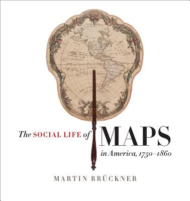 The Social Life of Maps in America, 1750-1860 by Br?ckner, Martin