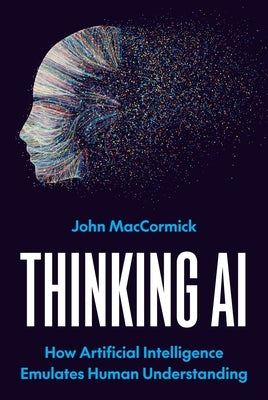 Thinking AI: How Artificial Intelligence Emulates Human Understanding by Maccormick, John