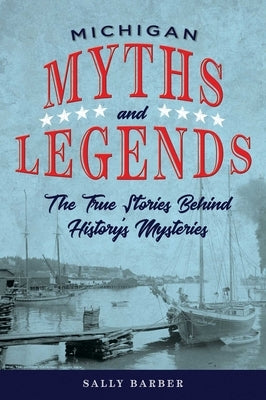 Michigan Myths and Legends: The True Stories Behind History's Mysteries by Barber, Sally