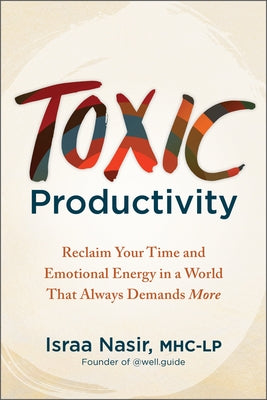 Toxic Productivity: Reclaim Your Time and Emotional Energy in a World That Always Demands More by Nasir, Israa