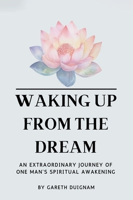 Waking Up From The Dream: An extraordinary journey of one man's spiritual awakening. by Duignam, Gareth