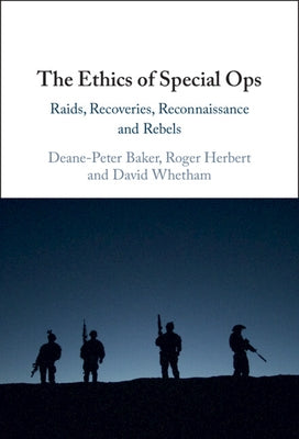 The Ethics of Special Ops: Raids, Recoveries, Reconnaissance, and Rebels by Baker, Deane-Peter