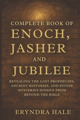 Complete Book of Enoch, Jasher, and Jubile: Revealing the Lost Prophecies, Ancient Histories, and Divine Mysteries Hidden from beyond the Bible by Hale, Eryndra