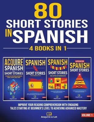 80 Short Stories In Spanish - 4 Books in 1: Improve Your Reading Comprehension With Engaging Tales Starting At Beginner's Level To Achieving Advanced by A. Lot, Acquire