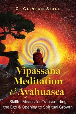 Vipassana Meditation and Ayahuasca: Skillful Means for Transcending the Ego and Opening to Spiritual Growth by Sidle, C. Clinton