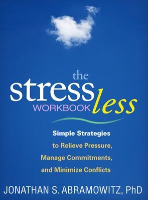 The Stress Less Workbook: Simple Strategies to Relieve Pressure, Manage Commitments, and Minimize Conflicts by Abramowitz, Jonathan S.
