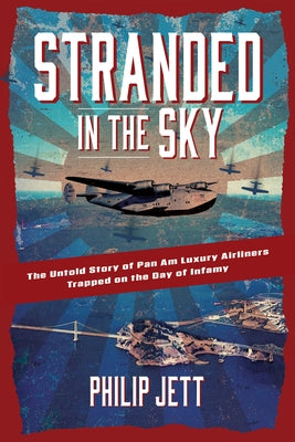 Stranded in the Sky: The Untold Story of Pan Am Luxury Airliners Trapped on the Day of Infamy by Jett, Philip