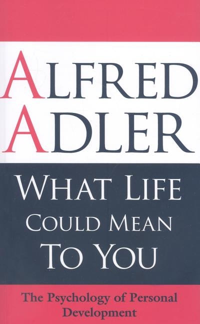 What Life Could Mean to You: The Psychology of Personal Development by Adler, Alfred