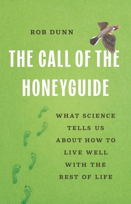 The Call of the Honeyguide: What Science Tells Us about How to Live Well with the Rest of Life by Dunn, Rob