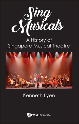 Sing Musicals: A History of Singapore Musical Theatre by Lyen, Kenneth