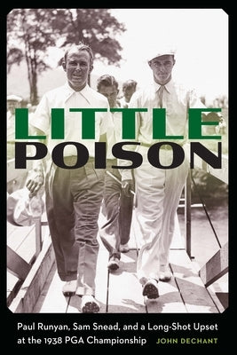 Little Poison: Paul Runyan, Sam Snead, and a Long-Shot Upset at the 1938 PGA Championship by Dechant, John