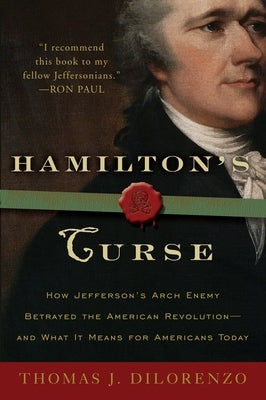 Hamilton's Curse: How Jefferson's Arch Enemy Betrayed the American Revolution--and What It Means for Americans Today by Dilorenzo, Thomas J.