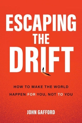 Escaping the Drift: How to Make the World Happen for You, Not to You by Gafford, John